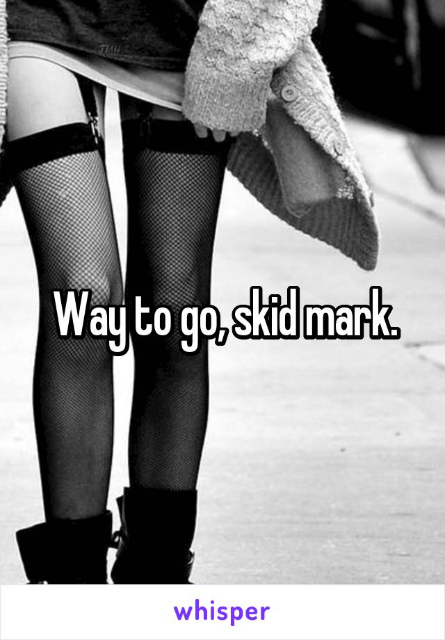 Way to go, skid mark.