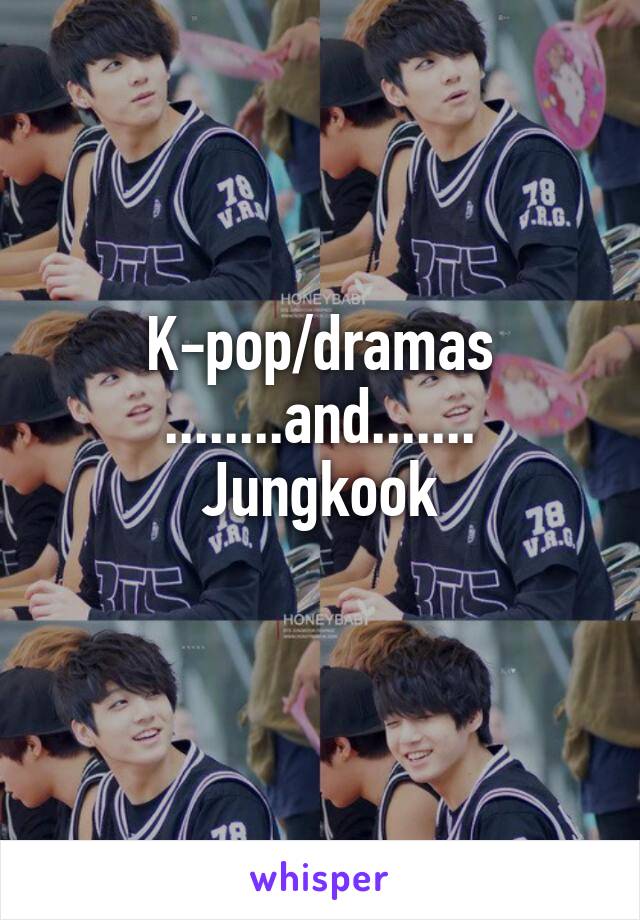 K-pop/dramas
........and.......
Jungkook
