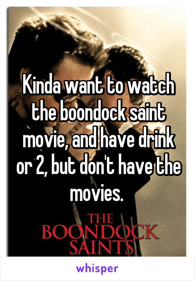 Kinda want to watch the boondock saint movie, and have drink or 2, but don't have the movies. 