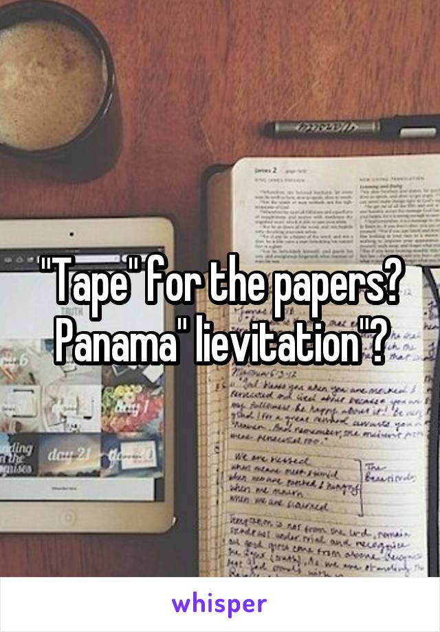 "Tape" for the papers?
Panama" lievitation"?