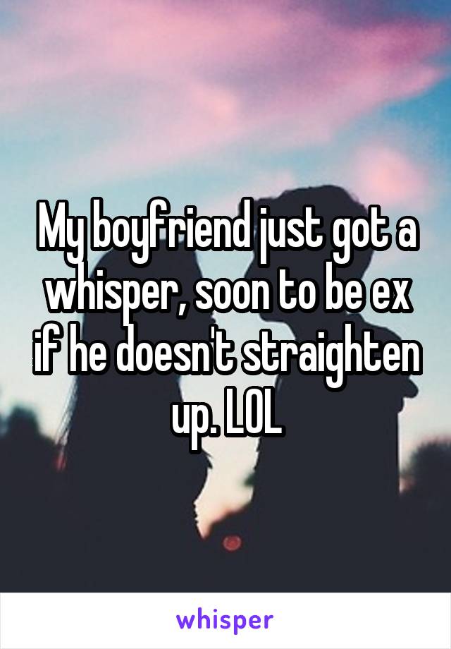 My boyfriend just got a whisper, soon to be ex if he doesn't straighten up. LOL