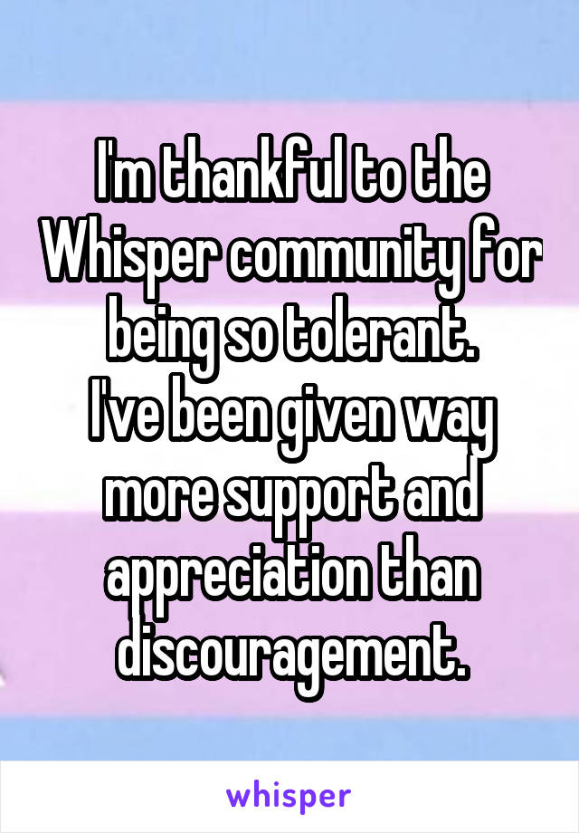 I'm thankful to the Whisper community for being so tolerant.
I've been given way more support and appreciation than discouragement.
