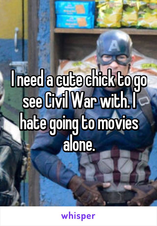 I need a cute chick to go see Civil War with. I hate going to movies alone.