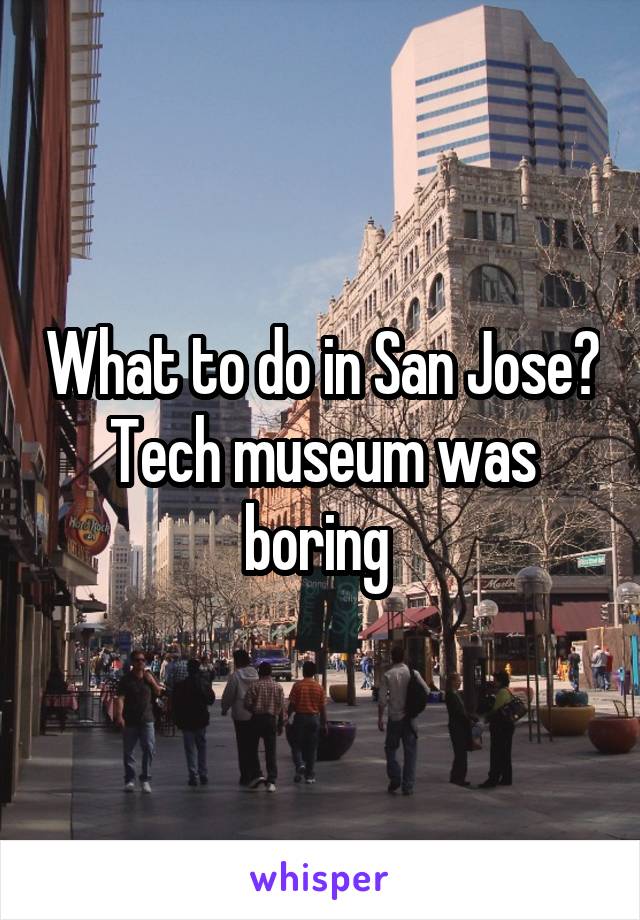 What to do in San Jose? Tech museum was boring 
