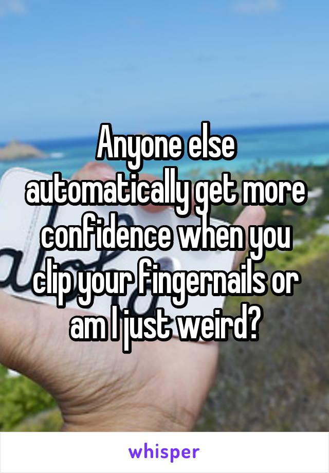 Anyone else automatically get more confidence when you clip your fingernails or am I just weird?