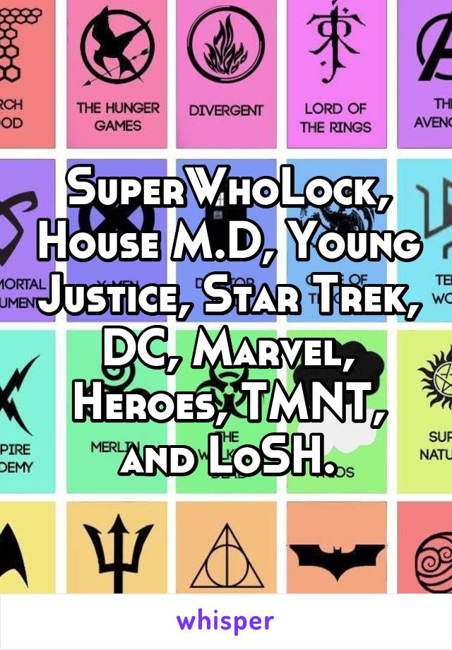 SuperWhoLock, House M.D, Young Justice, Star Trek, DC, Marvel, Heroes, TMNT, and LoSH.