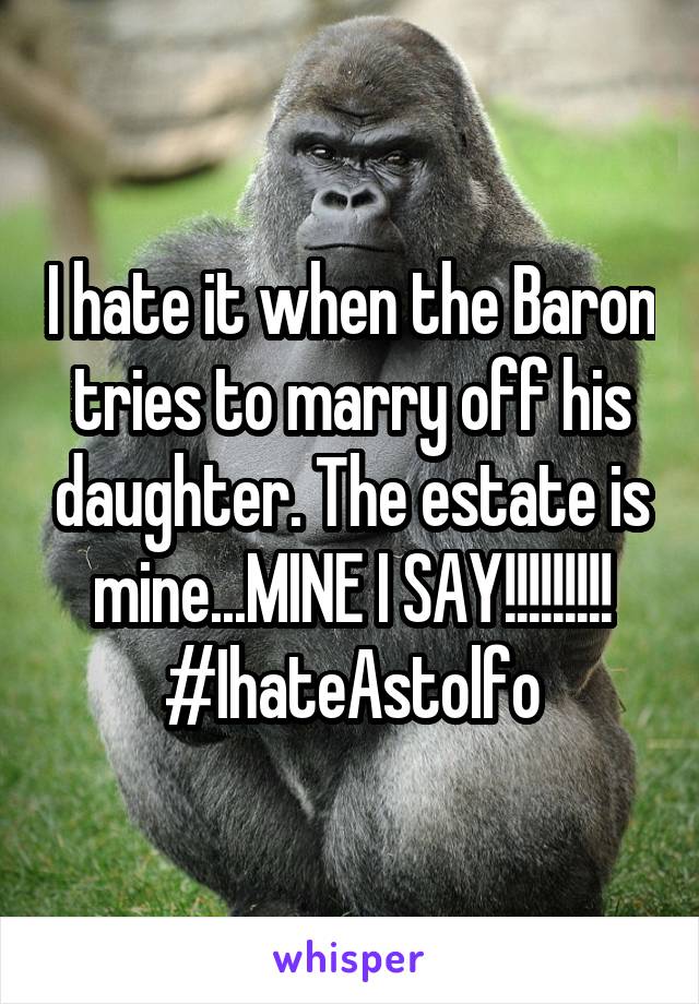 I hate it when the Baron tries to marry off his daughter. The estate is mine...MINE I SAY!!!!!!!!! #IhateAstolfo