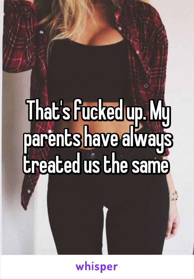 That's fucked up. My parents have always treated us the same 