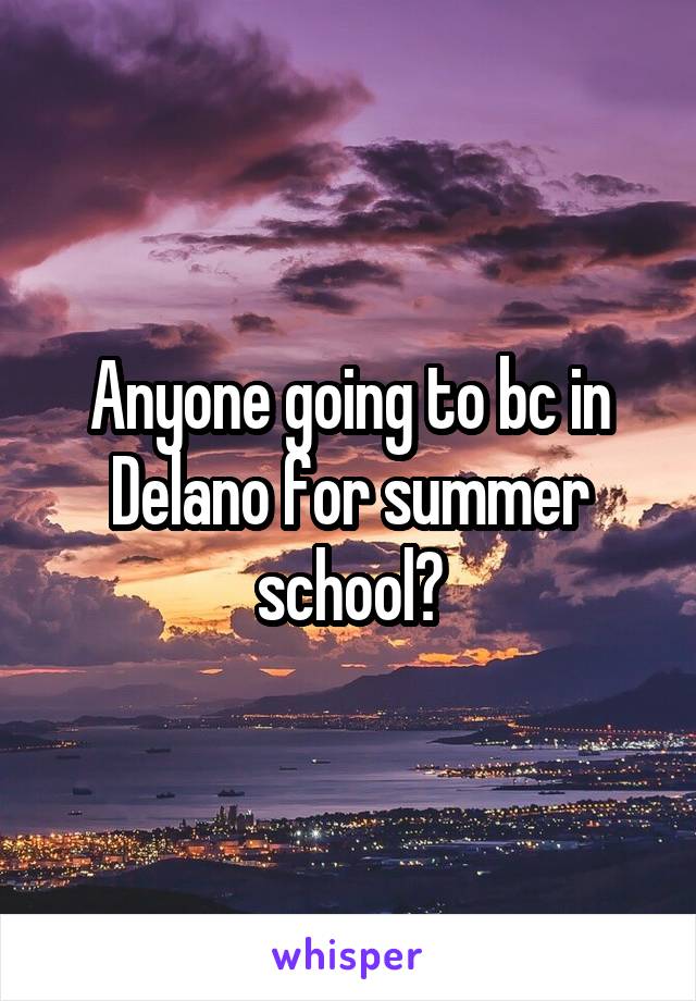 Anyone going to bc in Delano for summer school?