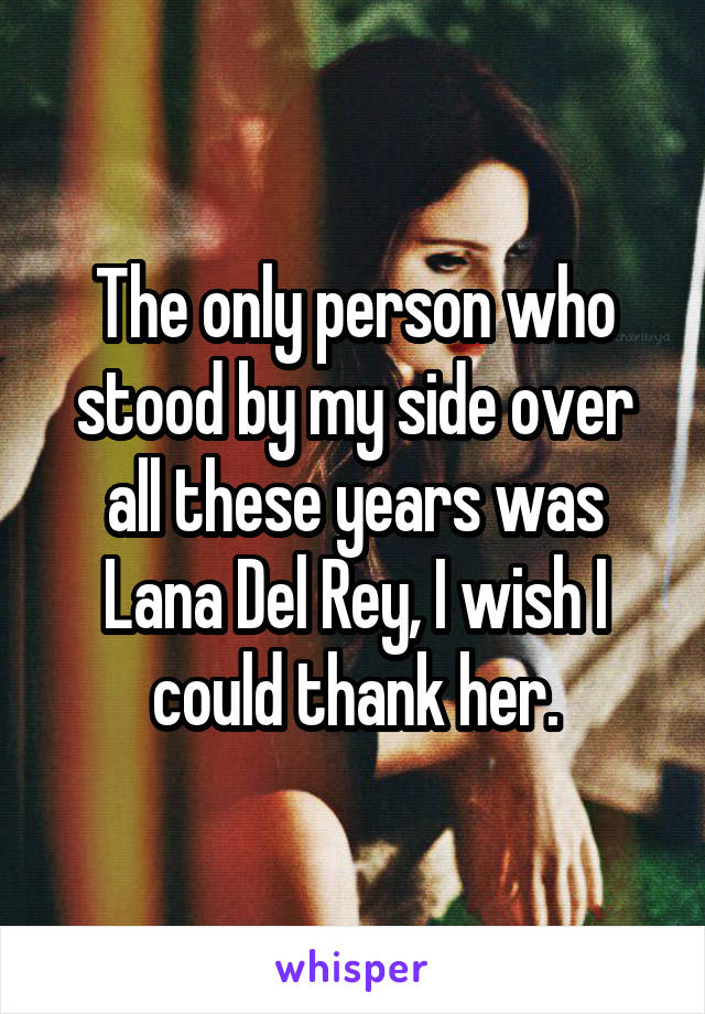 The only person who stood by my side over all these years was Lana Del Rey, I wish I could thank her.