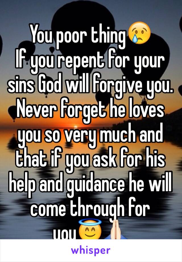 You poor thing😢
If you repent for your sins God will forgive you. Never forget he loves you so very much and that if you ask for his help and guidance he will come through for you😇🙏🏻