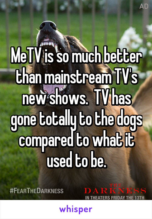 MeTV is so much better than mainstream TV's new shows.  TV has gone totally to the dogs compared to what it used to be.