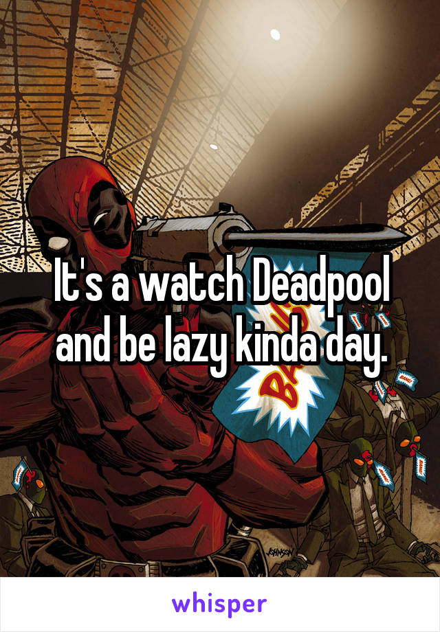 It's a watch Deadpool and be lazy kinda day.