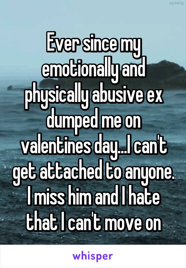 Ever since my emotionally and physically abusive ex dumped me on valentines day...I can't get attached to anyone. I miss him and I hate that I can't move on