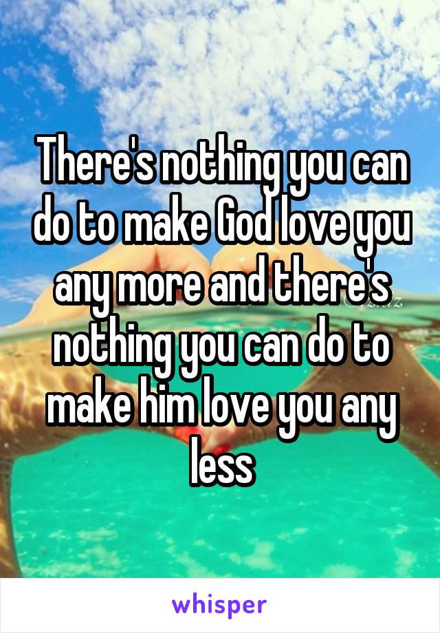 There's nothing you can do to make God love you any more and there's nothing you can do to make him love you any less