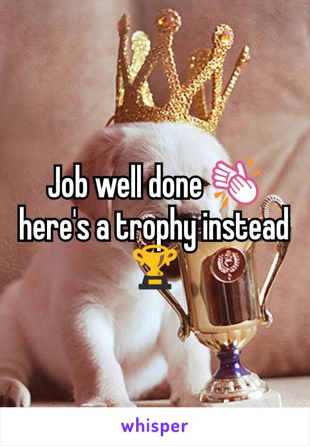 Job well done 👏 here's a trophy instead🏆