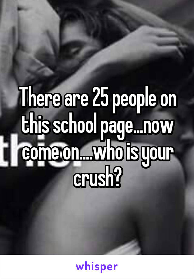 There are 25 people on this school page...now come on....who is your crush?