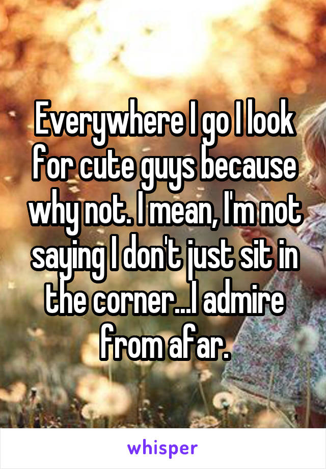 Everywhere I go I look for cute guys because why not. I mean, I'm not saying I don't just sit in the corner...I admire from afar.