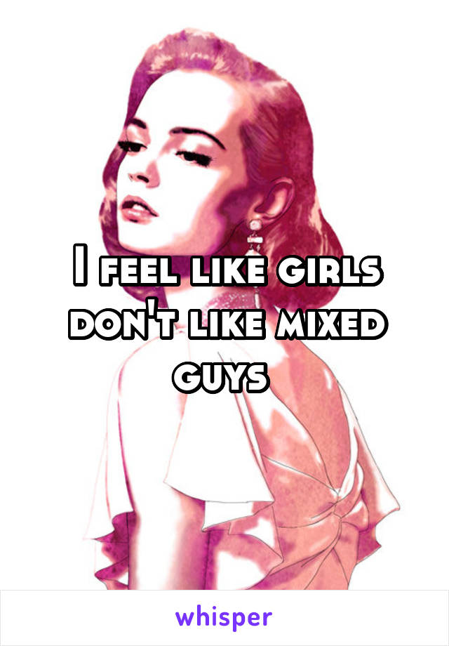 I feel like girls don't like mixed guys 