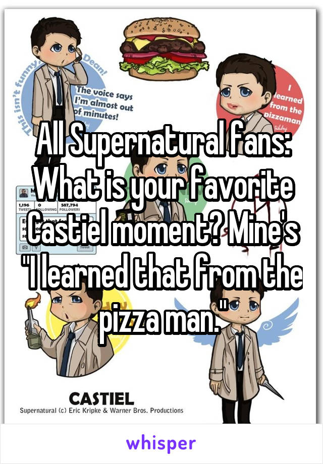 All Supernatural fans: What is your favorite Castiel moment? Mine's "I learned that from the pizza man."