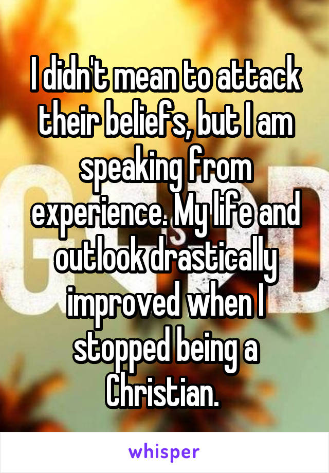 I didn't mean to attack their beliefs, but I am speaking from experience. My life and outlook drastically improved when I stopped being a Christian. 