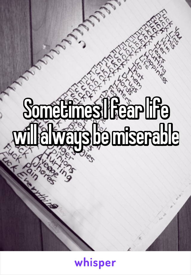 Sometimes I fear life will always be miserable 