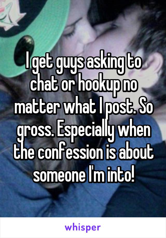 I get guys asking to chat or hookup no matter what I post. So gross. Especially when the confession is about someone I'm into!