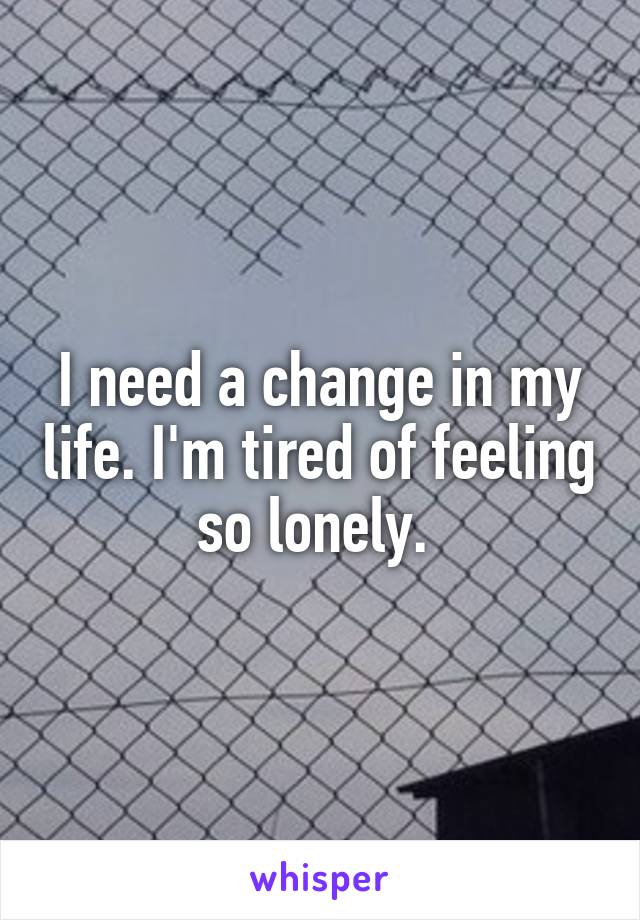 I need a change in my life. I'm tired of feeling so lonely. 