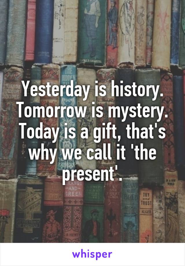 Yesterday is history. Tomorrow is mystery. Today is a gift, that's why we call it 'the present'.