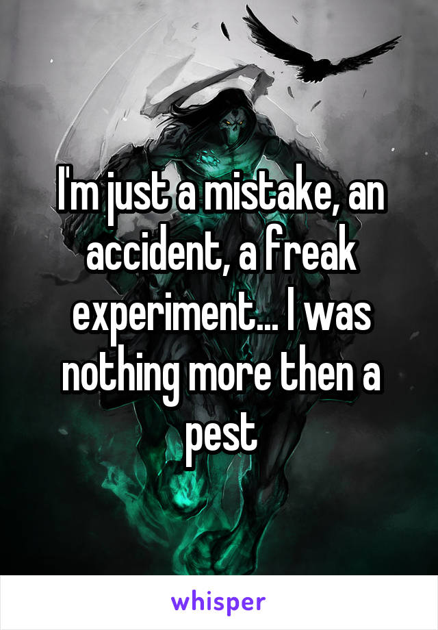 I'm just a mistake, an accident, a freak experiment... I was nothing more then a pest