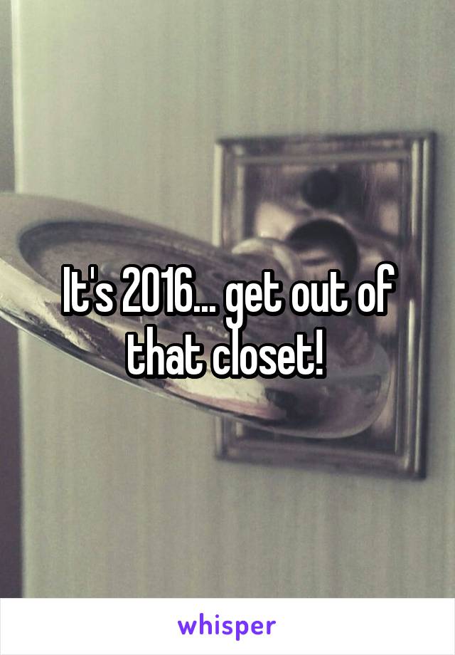 It's 2016... get out of that closet! 