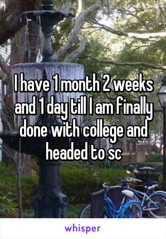 I have 1 month 2 weeks and 1 day till I am finally done with college and headed to sc