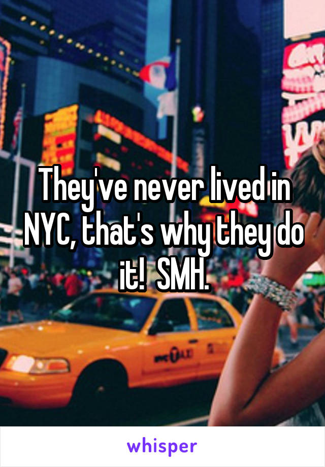 They've never lived in NYC, that's why they do it!  SMH.