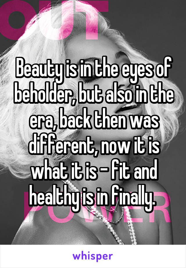 Beauty is in the eyes of beholder, but also in the era, back then was different, now it is what it is - fit and healthy is in finally. 