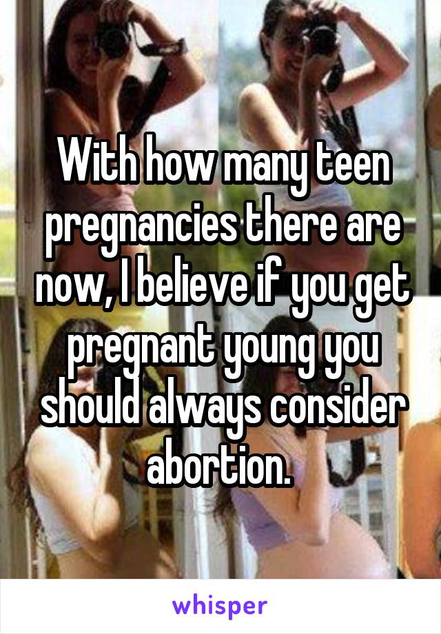 With how many teen pregnancies there are now, I believe if you get pregnant young you should always consider abortion. 