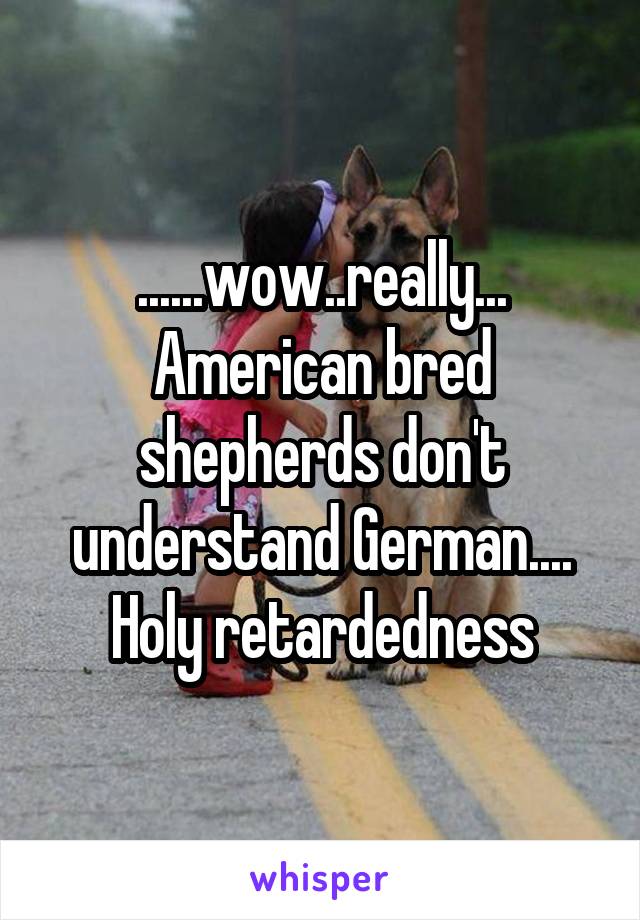 ......wow..really... American bred shepherds don't understand German.... Holy retardedness