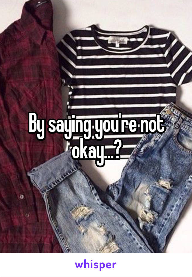 By saying you're not okay...?