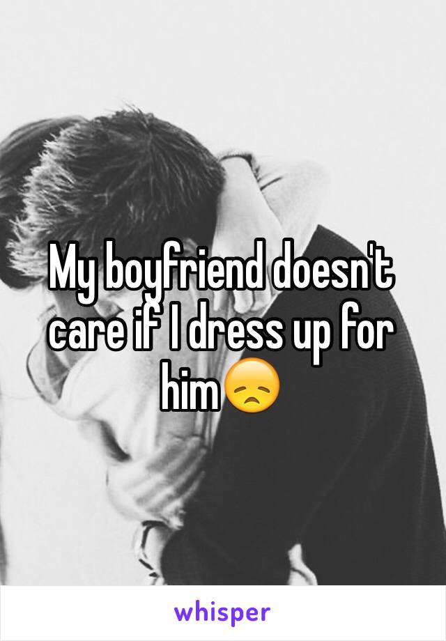 My boyfriend doesn't care if I dress up for him😞