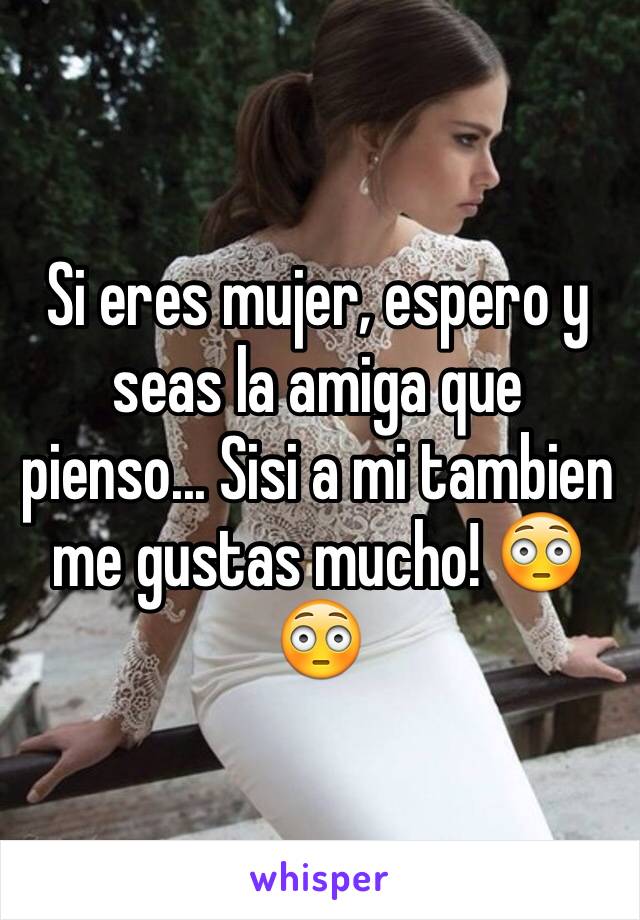 Si eres mujer, espero y seas la amiga que pienso... Sisi a mi tambien me gustas mucho! 😳😳