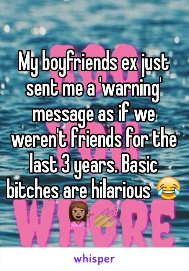 My boyfriends ex just sent me a 'warning' message as if we weren't friends for the last 3 years. Basic bitches are hilarious 😂💁🏽💅🏽