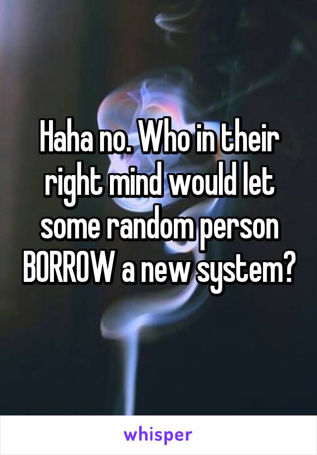 Haha no. Who in their right mind would let some random person BORROW a new system? 