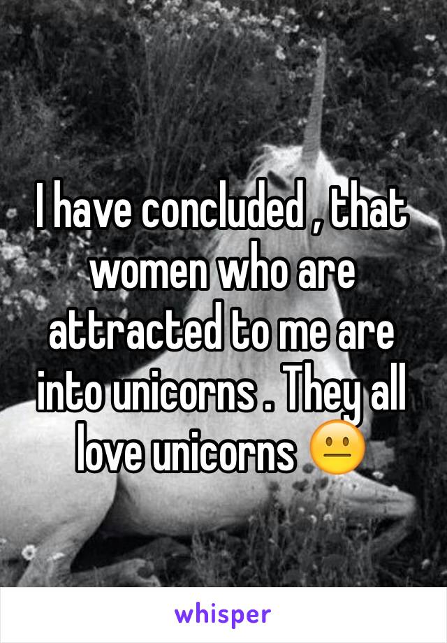I have concluded , that women who are attracted to me are into unicorns . They all love unicorns 😐