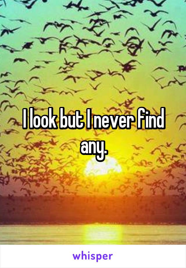 I look but I never find any.