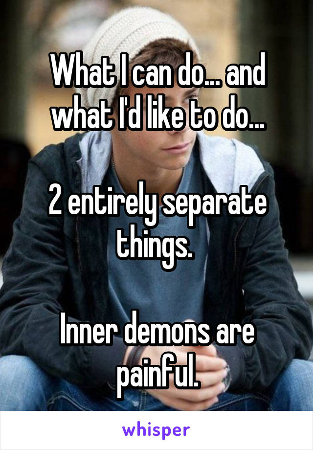 What I can do... and what I'd like to do...

2 entirely separate things. 

Inner demons are painful.