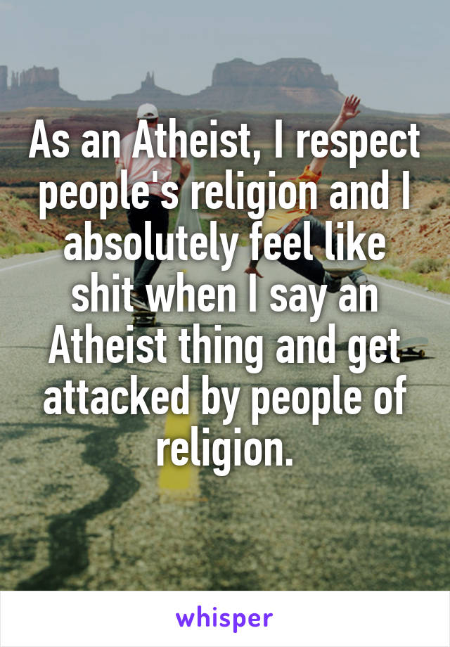 As an Atheist, I respect people's religion and I absolutely feel like shit when I say an Atheist thing and get attacked by people of religion.
