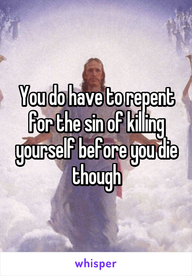 You do have to repent for the sin of killing yourself before you die though