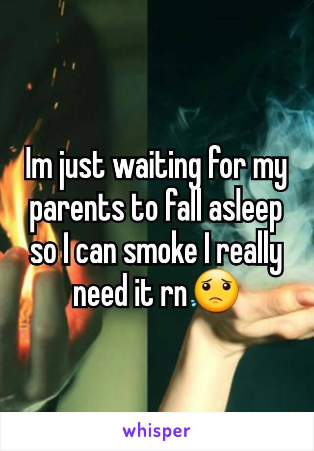 Im just waiting for my parents to fall asleep so I can smoke I really need it rn😟