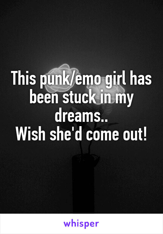 This punk/emo girl has been stuck in my dreams..
Wish she'd come out!
