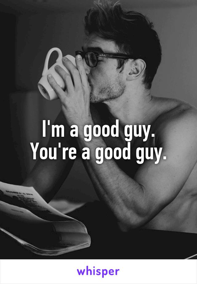 I'm a good guy.
You're a good guy.