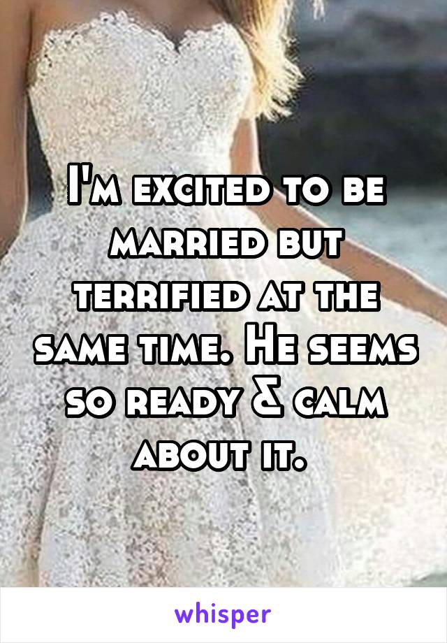 I'm excited to be married but terrified at the same time. He seems so ready & calm about it. 